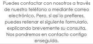 Puedes contactar con nosotros a través de nuestro teléfono o mediante correo electrónico. Pero, si así lo prefieres, puedes rellenar el siguiente formulario, explicando brevemente su consulta.  Nos pondremos en contacto contigo enseguida. 